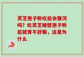 灵芝孢子粉吃后会腹泻吗？吃灵芝破壁孢子粉后就胃不舒服，这是为什么