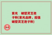 紫光   破壁灵芝孢子粉(紫光品牌，超值破壁灵芝孢子粉)