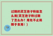 过期的灵芝孢子粉能怎么用(灵芝孢子粉过期了怎么办？用处不止局限于食用！)