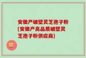 安徽产破壁灵芝孢子粉(安徽产高品质破壁灵芝孢子粉供应商)
