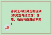 赤灵芝与红灵芝的区别(赤灵芝与红灵芝：性质、功效与应用的不同)