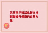 灵芝孢子粉活化新方法探秘提升健康的自然力量