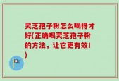 灵芝孢子粉怎么喝得才好(正确喝灵芝孢子粉的方法，让它更有效！)