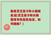 服用灵芝孢子粉小便颜色深(灵芝孢子粉长期服用导致尿色加深，如何缓解？)