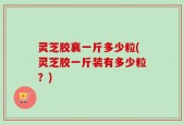 灵芝胶襄一斤多少粒(灵芝胶一斤装有多少粒？)