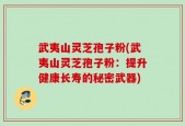 武夷山灵芝孢子粉(武夷山灵芝孢子粉：提升健康长寿的秘密武器)