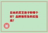 日本的灵芝孢子粉哪个好？品牌推荐及购买指南？