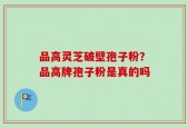 品高灵芝破壁孢子粉？品高牌孢子粉是真的吗