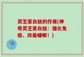 灵芝蛋白肽的作用(神奇灵芝蛋白肽：强化免疫、改善睡眠！)