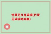 竹灵芝几月采摘(竹灵芝采摘时间表)