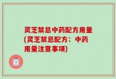 灵芝禁忌中药配方用量(灵芝禁忌配方：中药用量注意事项)