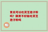 胃炎可以吃灵芝孢子粉吗？肠胃不好能吃灵芝孢子粉吗