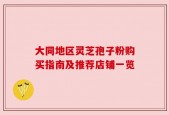 大同地区灵芝孢子粉购买指南及推荐店铺一览