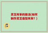 灵芝风筝的做法(如何制作灵芝造型风筝？)