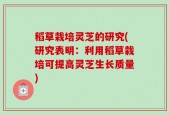 稻草栽培灵芝的研究(研究表明：利用稻草栽培可提高灵芝生长质量)