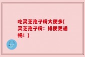 吃灵芝孢子粉大便多(灵芝孢子粉：排便更通畅！)