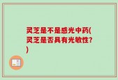 灵芝是不是感光中药(灵芝是否具有光敏性？)