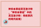 神农本草经灵芝孢子粉_“神农本草经”中的灵芝孢子粉：传统草药的现代应用)