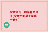 安徽灵芝一般是什么灵芝(安徽产的灵芝是哪一种？)