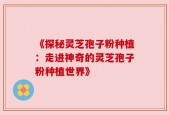 《探秘灵芝孢子粉种植：走进神奇的灵芝孢子粉种植世界》