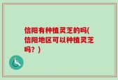 信阳有种植灵芝的吗(信阳地区可以种植灵芝吗？)