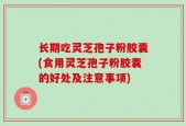 长期吃灵芝孢子粉胶囊(食用灵芝孢子粉胶囊的好处及注意事项)