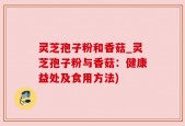灵芝孢子粉和香菇_灵芝孢子粉与香菇：健康益处及食用方法)
