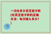 一次吃多少灵芝孢子粉(吃灵芝孢子粉的正确方法：每次摄入多少？)