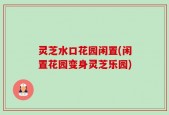 灵芝水口花园闲置(闲置花园变身灵芝乐园)