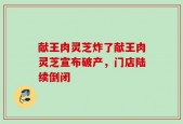 献王肉灵芝炸了献王肉灵芝宣布破产，门店陆续倒闭