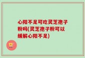 心阳不足可吃灵芝孢子粉吗(灵芝孢子粉可以缓解心阳不足)