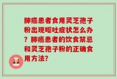 肺癌患者食用灵芝孢子粉出现呕吐症状怎么办？肺癌患者的饮食禁忌和灵芝孢子粉的正确食用方法？