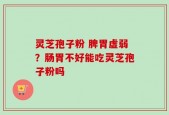 灵芝孢子粉 脾胃虚弱？肠胃不好能吃灵芝孢子粉吗
