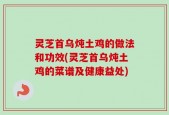 灵芝首乌炖土鸡的做法和功效(灵芝首乌炖土鸡的菜谱及健康益处)