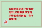 长期吃灵芝孢子粉有啥功效(长期服用灵芝孢子粉的功效详解，你不容错过！)