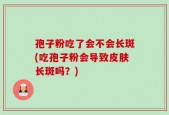 孢子粉吃了会不会长斑(吃孢子粉会导致皮肤长斑吗？)