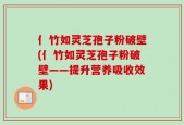 亻竹如灵芝孢子粉破壁(亻竹如灵芝孢子粉破壁——提升营养吸收效果)