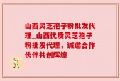 山西灵芝孢子粉批发代理_山西优质灵芝孢子粉批发代理，诚邀合作伙伴共创辉煌