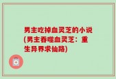 男主吃掉血灵芝的小说(男主吞噬血灵芝：重生异界求仙路)
