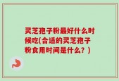 灵芝孢子粉最好什么时候吃(合适的灵芝孢子粉食用时间是什么？)