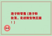 孢子粉零售 (孢子粉批发，走进微生物王国！)