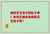 破壁灵芝孢子粉肚子疼？如何正确食用破壁灵芝孢子粉？