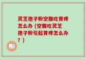 灵芝孢子粉空腹吃胃疼怎么办 (空腹吃灵芝孢子粉引起胃疼怎么办？)