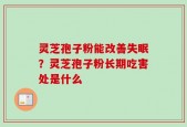 灵芝孢子粉能改善失眠？灵芝孢子粉长期吃害处是什么