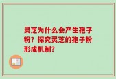 灵芝为什么会产生孢子粉？探究灵芝的孢子粉形成机制？