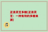 正清灵芝多糖(正清灵芝：一种有效的多糖来源)