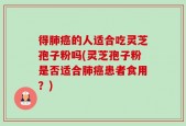得肺癌的人适合吃灵芝孢子粉吗(灵芝孢子粉是否适合肺癌患者食用？)