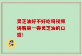 灵芝油好不好吃呀视频讲解尝一尝灵芝油的口感！