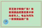 灵芝孢子粉做广告？有些保健品把罪恶黑手伸向老年人，电台为何为一些保健品做广告