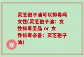 灵芝孢子油可以排毒吗女性(灵芝孢子油：女性排毒圣品 or 女性排毒必备：灵芝孢子油)